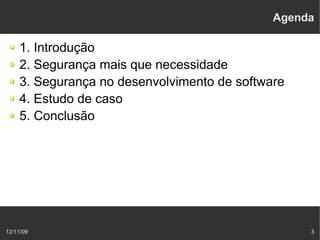 Agenda

    1. Introdução
    2. Segurança mais que necessidade
    3. Segurança no desenvolvimento de software
    4. Estudo de caso
    5. Conclusão




12/11/09                                          3
 