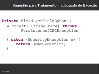 Sugestão para Tratamento Inadequado de Exceção



Private Field getFieldByName(
  A object, String name) throws
        PersistenceJDBCException {
  ...
  } catch (SecurityException e) {
      return SomeException;
  }
}



12/11/09                                               31
 
