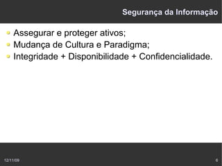Segurança da Informação

    Assegurar e proteger ativos;
    Mudança de Cultura e Paradigma;
    Integridade + Disponibilidade + Confidencialidade.




12/11/09                                                 6
 