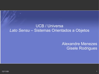 UCB / Universa
           Lato Sensu – Sistemas Orientados a Objetos


                                      Alexandre Menezes
                                         Gisele Rodrigues




12/11/09                                                1
 