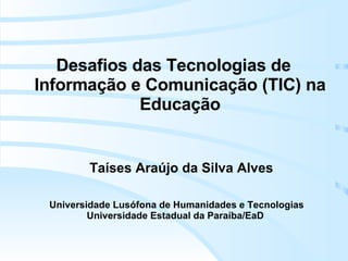 Taíses Araújo da Silva Alves Desafios das Tecnologias de Informação e Comunicação (TIC) na Educação Universidade Lusófona de Humanidades e Tecnologias Universidade Estadual da Paraíba/EaD  