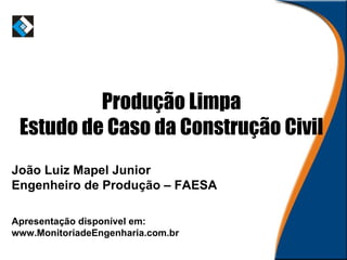 Produção Limpa Estudo de Caso da Construção Civil João Luiz Mapel Junior Engenheiro de Produção – FAESA Apresentação disponível em: www.MonitoriadeEngenharia.com.br 