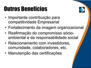 Outros Benefícios Importante contribuição para competitividade Empresarial Fortalecimento da imagem organizacional Reafirmação do compromisso sócio-ambiental e da responsabilidade social Relacionamento com investidores, comunidade, colaboradores, etc. Manutenção das certificações 