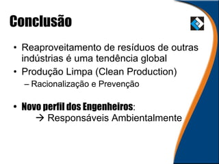 Conclusão Reaproveitamento de resíduos de outras indústrias é uma tendência global  Produção Limpa (Clean Production) Racionalização e Prevenção Novo perfil dos Engenheiros :    Responsáveis Ambientalmente 