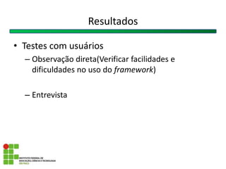 • Testes com usuários
– Observação direta(Verificar facilidades e
dificuldades no uso do framework)
– Entrevista
Resultados
 