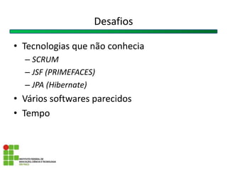 • Tecnologias que não conhecia
– SCRUM
– JSF (PRIMEFACES)
– JPA (Hibernate)
• Vários softwares parecidos
• Tempo
Desafios
 