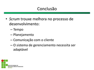 • Scrum trouxe melhora no processo de
desenvolvimento:
– Tempo
– Planejamento
– Comunicação com o cliente
– O sistema de gerenciamento necessita ser
adaptável
Conclusão
 