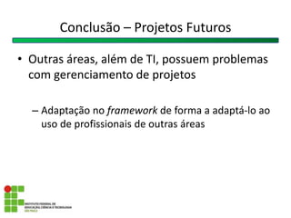 • Outras áreas, além de TI, possuem problemas
com gerenciamento de projetos
– Adaptação no framework de forma a adaptá-lo ao
uso de profissionais de outras áreas
Conclusão – Projetos Futuros
 