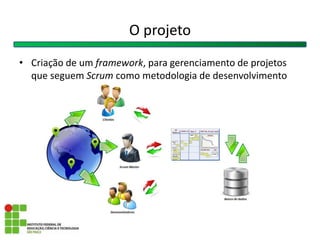 O projeto
• Criação de um framework, para gerenciamento de projetos
que seguem Scrum como metodologia de desenvolvimento
 