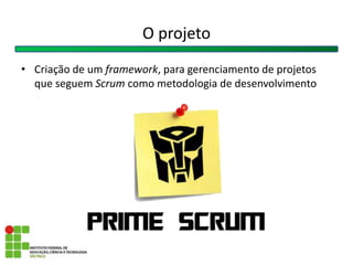 O projeto
• Criação de um framework, para gerenciamento de projetos
que seguem Scrum como metodologia de desenvolvimento
 