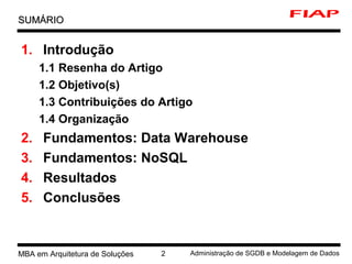 MBA em Arquitetura de Soluções 2 Administração de SGDB e Modelagem de Dados
1. Introdução
1.1 Resenha do Artigo
1.2 Objetivo(s)
1.3 Contribuições do Artigo
1.4 Organização
2. Fundamentos: Data Warehouse
3. Fundamentos: NoSQL
4. Resultados
5. Conclusões
SUMÁRIOSUMÁRIO
 
