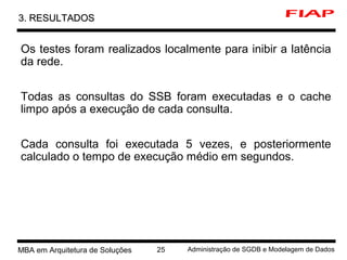 5 MBA em Arquitetura de Soluções 25 Administração de SGDB e Modelagem de Dados
3. RESULTADOS3. RESULTADOS
Os testes foram realizados localmente para inibir a latência
da rede.
Todas as consultas do SSB foram executadas e o cache
limpo após a execução de cada consulta.
Cada consulta foi executada 5 vezes, e posteriormente
calculado o tempo de execução médio em segundos.
 