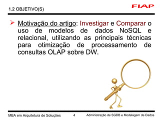 MBA em Arquitetura de Soluções 4 Administração de SGDB e Modelagem de Dados
 Motivação do artigo: Investigar e Comparar o
uso de modelos de dados NoSQL e
relacional, utilizando as principais técnicas
para otimização de processamento de
consultas OLAP sobre DW.
1.2 OBJETIVO(S)1.2 OBJETIVO(S)
 