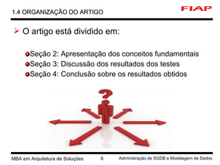 MBA em Arquitetura de Soluções 6 Administração de SGDB e Modelagem de Dados
 O artigo está dividido em:
Seção 2: Apresentação dos conceitos fundamentais
Seção 3: Discussão dos resultados dos testes
Seção 4: Conclusão sobre os resultados obtidos
1.4 ORGANIZAÇÃO DO ARTIGO1.4 ORGANIZAÇÃO DO ARTIGO
 