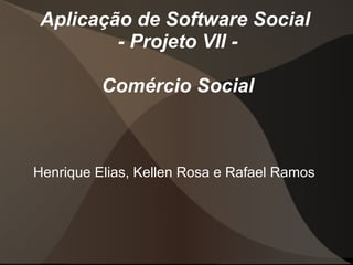 Aplicação de Software Social  - Projeto VII - Comércio Social Henrique Elias, Kellen Rosa e Rafael Ramos 