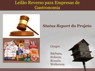 Leilão Reverso para Empresas de
          Gastronomia



             Status Report do Projeto




                Grupo:

                Bárbara,
                Robson,
                Ronalu,
                Wellerson
 