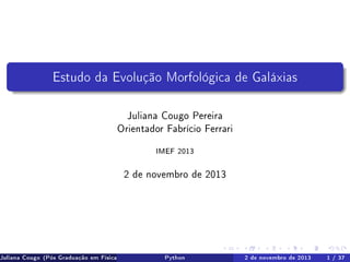Estudo da Evolução Morfológica de Galáxias
Juliana Cougo Pereira
Orientador Fabrício Ferrari
IMEF 2013

2 de novembro de 2013

Juliana Cougo (Pós Graduação em Física)

Python

2 de novembro de 2013

1 / 37

 