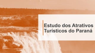 Estudo dos Atrativos
Turísticos do Paraná
 