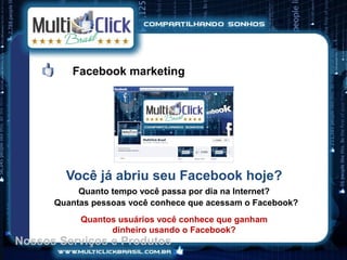 Facebook marketing




        Você já abriu seu Facebook hoje?
           Quanto tempo você passa por dia na Internet?
      Quantas pessoas você conhece que acessam o Facebook?
           Quantos usuários você conhece que ganham
                 dinheiro usando o Facebook?
Nossos Serviços e Produtos
 