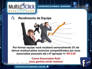 Rendimento de Equipe




     Por formar equipe você receberá semanalmente 2% de
    bônus residual pelos anúncios compartilhados por seus
       associados pessoais até a 6º geração => R$ 0,80
                   Como Associados Rubi
                 seus ganhos serão maiores
Formas de Ganho
 