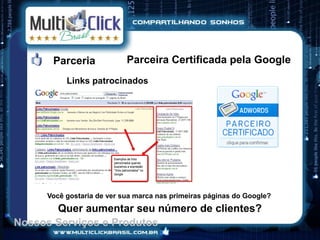 Parceria            Parceira Certificada pela Google
          Links patrocinados




     Você gostaria de ver sua marca nas primeiras páginas do Google?
       Quer aumentar seu número de clientes?
Nossos Serviços e Produtos
 