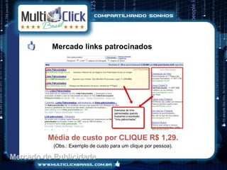 Mercado links patrocinados




         Média de custo por CLIQUE R$ 1,29.
           (Obs.: Exemplo de custo para um clique por pessoa).

Mercado de Publicidade
 