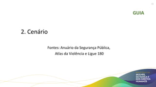 GUIA
2. Cenário
Fontes: Anuário da Segurança Pública,
Atlas da Violência e Ligue 180
11
 