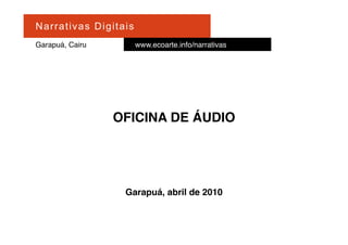 Na r r at i v a s D i gi ta is
Garapuá, Cairu                   www.ecoarte.info/narrativas




                       OFICINA DE ÁUDIO




                           Garapuá, abril de 2010
 