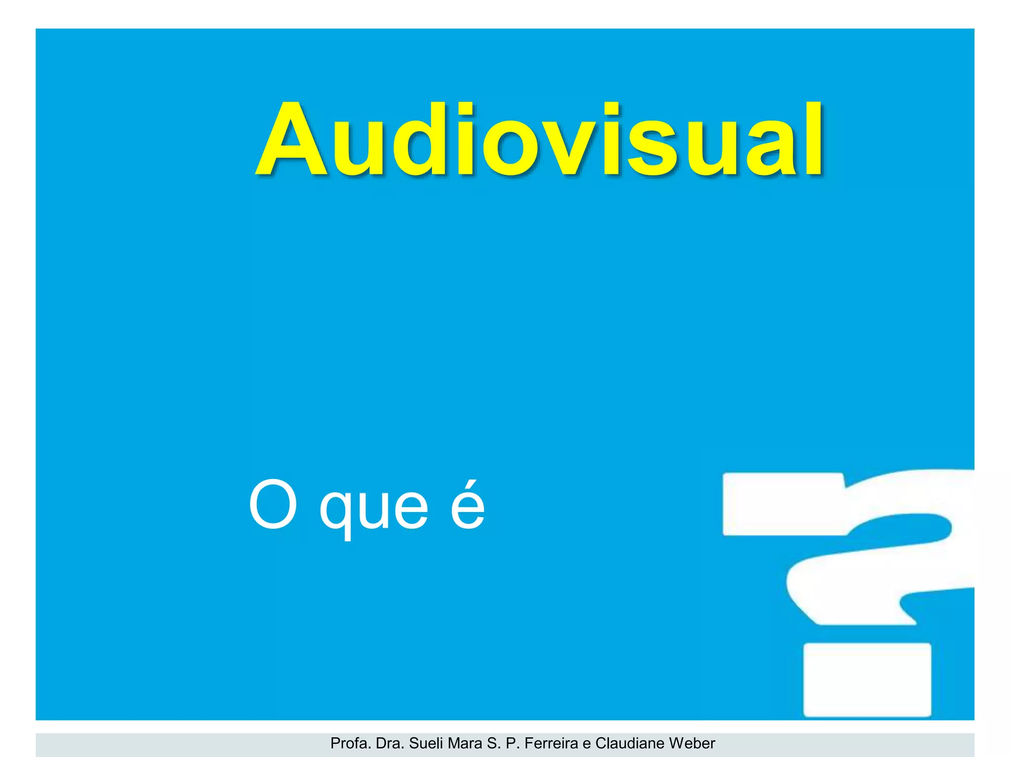 Profa. Dra. Sueli Mara S. P. Ferreira e Claudiane Weber
O que é
Audiovisual
 