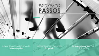 PRÓXIMOS
PASSOS
Levantamento básico de
informações
Implementação da
Solução
Formalização de uma
Proposta
 