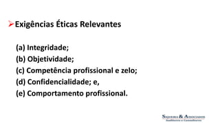 Exigências Éticas Relevantes 
(a) Integridade; 
(b) Objetividade; 
(c) Competência profissional e zelo; 
(d) Confidencialidade; e, 
(e) Comportamento profissional. 
 