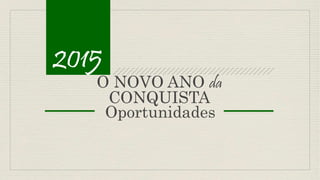 2015 
O NOVO ANO da 
CONQUISTA 
Oportunidades 
 