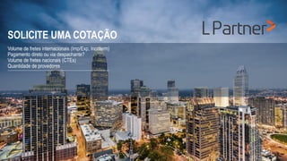 SOLICITE UMA COTAÇÃO
Volume de fretes internacionais (Imp/Exp, Incoterm)
Pagamento direto ou via despachante?
Volume de fretes nacionais (CTEs)
Quantidade de provedores
 