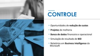 CONTROLE
▪ Oportunidades de redução de custos
▪ Projetos de melhoria
▪ Banco de dados financeiro e operacional
▪ Simulação de resultado de BID
▪ Relatórios em Business Intelligence da
Microsoft
 