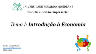 UNIVERSIDADE EDUARDO MONDLANE
Disciplina: Gestão Empresarial
Tema I: Introdução à Economia
Mestre Gulshan Cadir
shaancadir@gmail.com
84 8846820
 