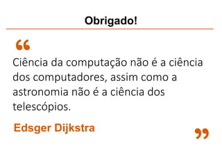 Ciência da computação não é a ciência
dos computadores, assim como a
astronomia não é a ciência dos
telescópios.
”
Edsger Dijkstra
“
Obrigado!
 