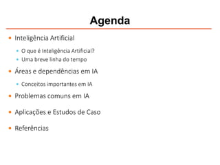 Agenda
 Inteligência Artificial
 O que é Inteligência Artificial?
 Uma breve linha do tempo
 Áreas e dependências em IA
 Conceitos importantes em IA
 Problemas comuns em IA
 Aplicações e Estudos de Caso
 Referências
 