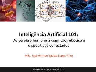 Inteligência Artificial 101:
Do cérebro humano à cognição robótica e
dispositivos conectados
MSc. José Ahirton Batista Lopes Filho
São Paulo, 11 de janeiro de 2017
 