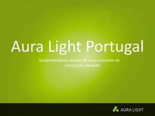 Aura Light Portugal
Sustentabilidade através de uma economia de
iluminação eficiente
 