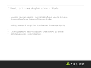 • A indústria e as empresas estão a enfrentar os desafios do presente, bem como
das necessidades futuras do desenvolvimento sustentável
• Reduzir o consumo de energia é um fator chave para alcançar este objectivo
• A iluminação eficiente é desvalorizada como uma ferramenta que permite
realizar poupanças de energia substanciais
O Mundo caminha em direção à sustentabilidade
 