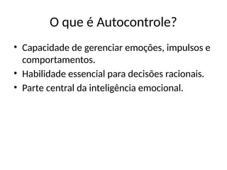 O que é Autocontrole?
• Capacidade de gerenciar emoções, impulsos e
comportamentos.
• Habilidade essencial para decisões racionais.
• Parte central da inteligência emocional.
 