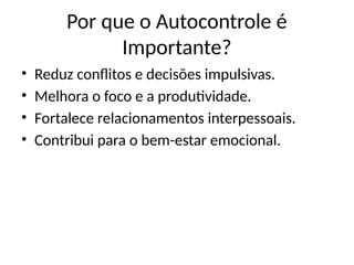 Por que o Autocontrole é
Importante?
• Reduz conflitos e decisões impulsivas.
• Melhora o foco e a produtividade.
• Fortalece relacionamentos interpessoais.
• Contribui para o bem-estar emocional.
 