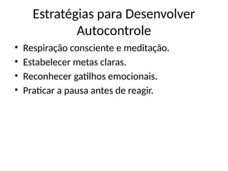 Estratégias para Desenvolver
Autocontrole
• Respiração consciente e meditação.
• Estabelecer metas claras.
• Reconhecer gatilhos emocionais.
• Praticar a pausa antes de reagir.
 