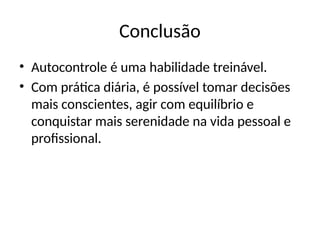 Conclusão
• Autocontrole é uma habilidade treinável.
• Com prática diária, é possível tomar decisões
mais conscientes, agir com equilíbrio e
conquistar mais serenidade na vida pessoal e
profissional.
 