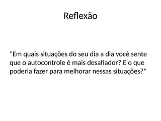 Reflexão
"Em quais situações do seu dia a dia você sente
que o autocontrole é mais desafiador? E o que
poderia fazer para melhorar nessas situações?"
 