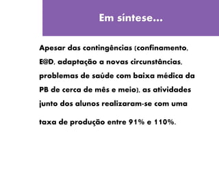 Quinta-feira
Em síntese…
Apesar das contingências (confinamento,
E@D, adaptação a novas circunstâncias,
problemas de saúde com baixa médica da
PB de cerca de mês e meio), as atividades
junto dos alunos realizaram-se com uma
taxa de produção entre 91% e 110%.
 