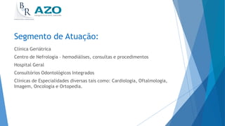 Segmento de Atuação:
Clínica Geriátrica
Centro de Nefrologia – hemodiálises, consultas e procedimentos
Hospital Geral
Consultórios Odontológicos Integrados
Clinicas de Especialidades diversas tais como: Cardiologia, Oftalmologia,
Imagem, Oncologia e Ortopedia.
 