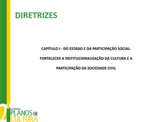 DIRETRIZES


      CAPÍTULO I - DO ESTADO E DA PARTICIPAÇÃO SOCIAL:

     FORTALECER A INSTITUCIONALIZAÇÃO DA CULTURA E A

             PARTICIPAÇÃO DA SOCIEDADE CIVIL
 