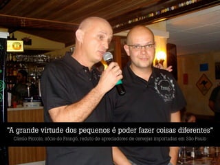 “A grande virtude dos pequenos é poder fazer coisas diferentes”
  Cássio Piccolo, sócio do Frangó, reduto de apreciadores de cervejas importadas em São Paulo
 