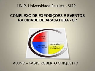 COMPLEXO DE EXPOSIÇÕES E EVENTOS
NA CIDADE DE ARAÇATUBA - SP
ALUNO – FABIO ROBERTO CHIQUETTO
UNIP- Universidade Paulista - SJRP
 